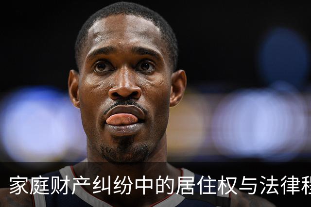 家庭财产纠纷中的居住权与法律程序探讨